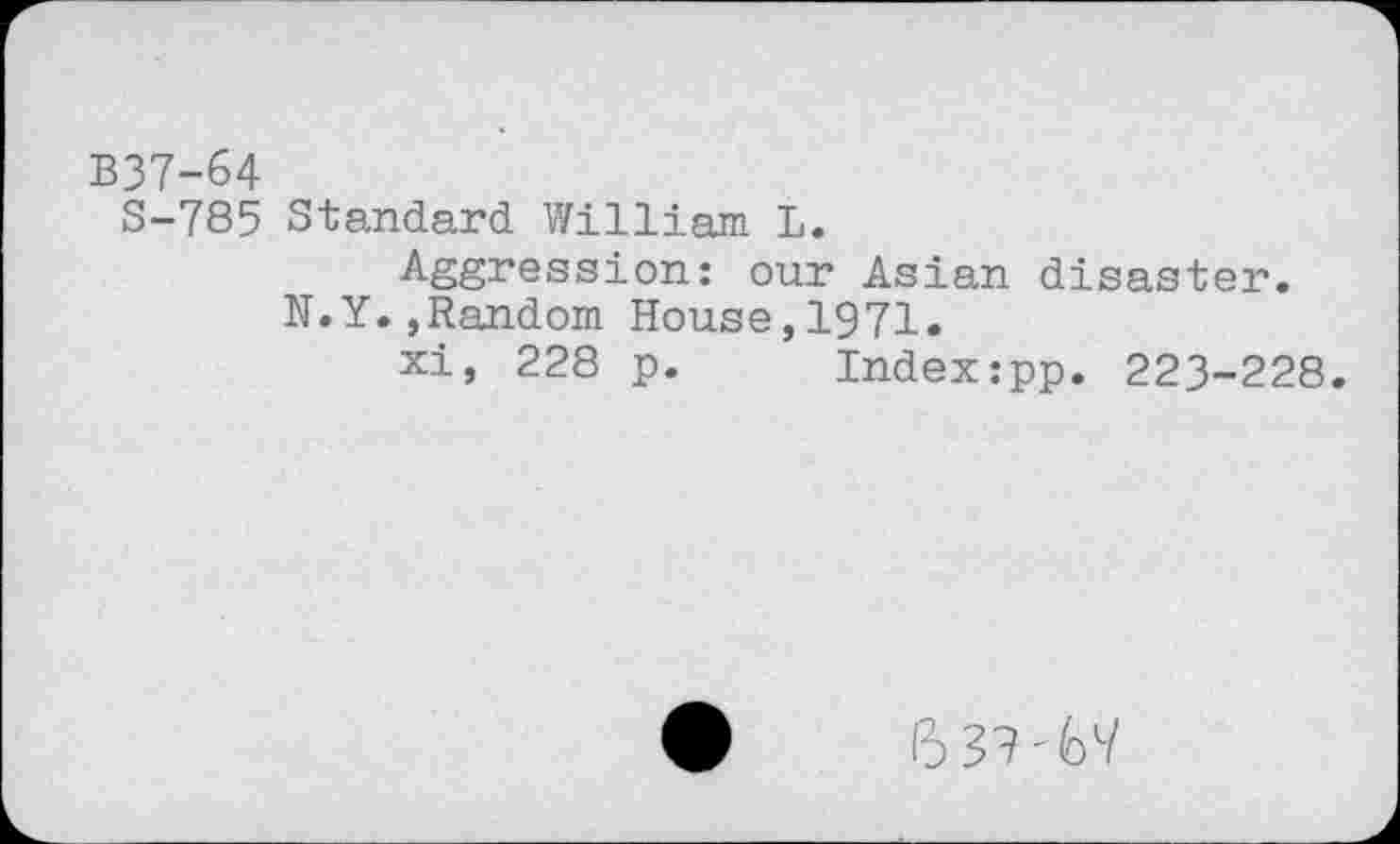 ﻿B37-64
S-785 Standard William L.
Aggression: our Asian disaster.
N.Y.,Random House,1971.
xi, 228 p. Index:pp. 223-228.